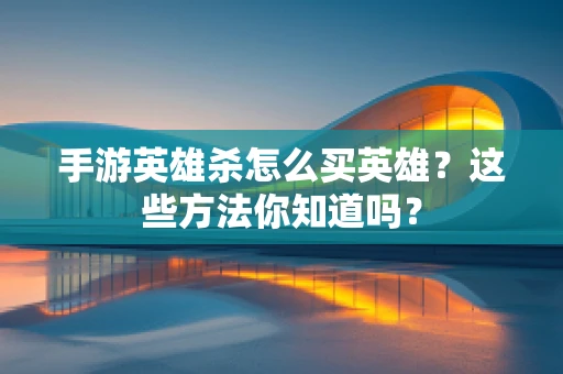 手游英雄杀怎么买英雄？这些方法你知道吗？