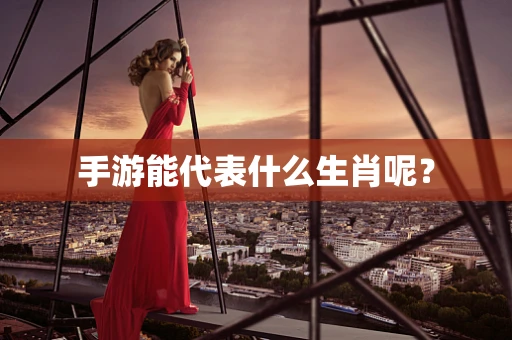 手游能代表什么生肖呢？