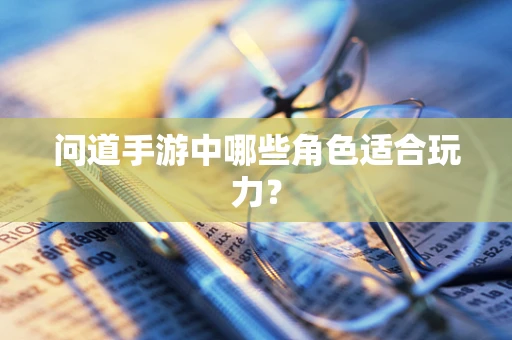 问道手游中哪些角色适合玩力？