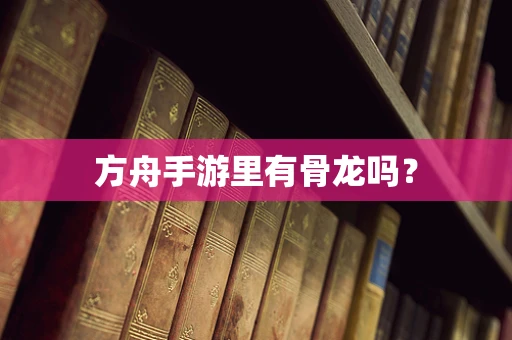 方舟手游里有骨龙吗？