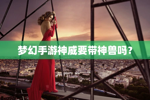 梦幻手游神威要带神兽吗？