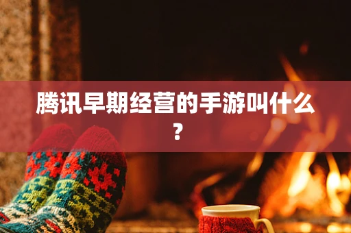 腾讯早期经营的手游叫什么？