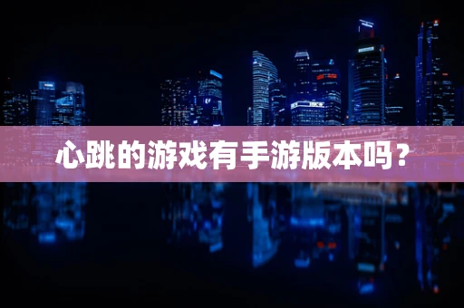 心跳的游戏有手游版本吗？