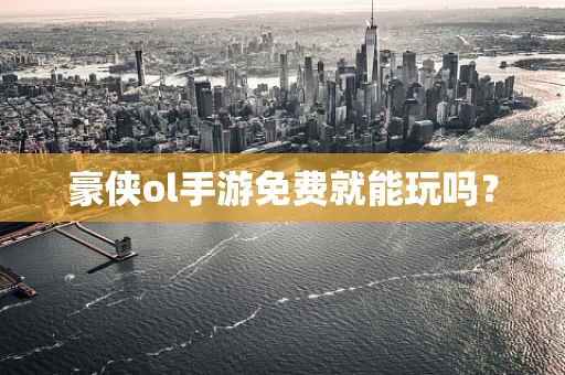 豪侠ol手游免费就能玩吗？