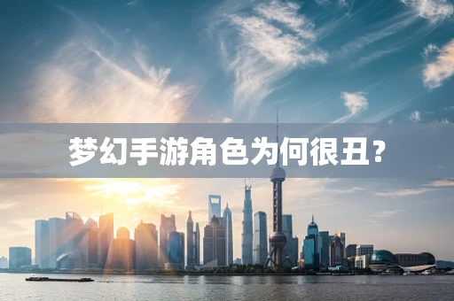 梦幻手游角色为何很丑？