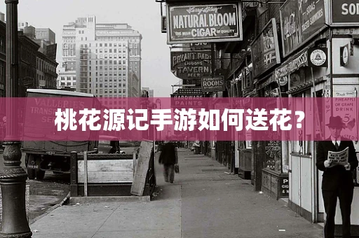 桃花源记手游如何送花？