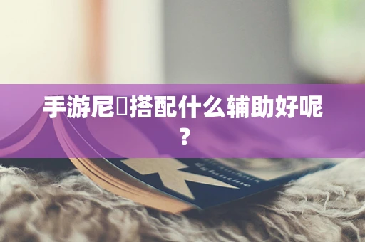 手游尼菈搭配什么辅助好呢？