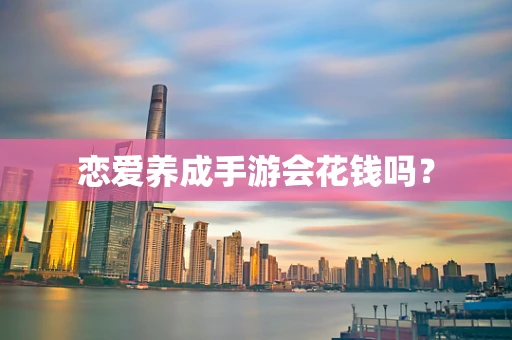恋爱养成手游会花钱吗？