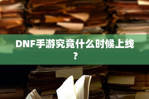 DNF手游究竟什么时候上线？