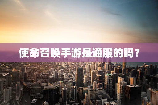 使命召唤手游是通服的吗？
