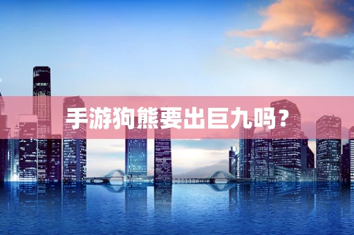 手游狗熊要出巨九吗？