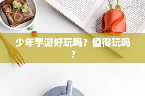 少年手游好玩吗？值得玩吗？