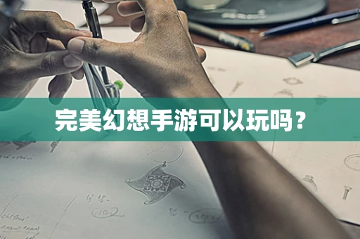完美幻想手游可以玩吗？