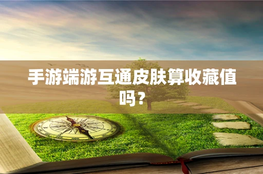 手游端游互通皮肤算收藏值吗？