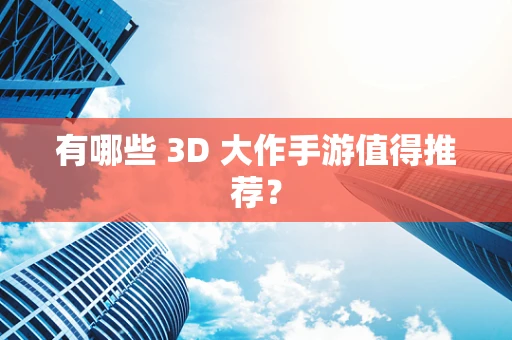 有哪些 3D 大作手游值得推荐？