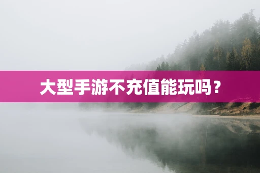 大型手游不充值能玩吗？