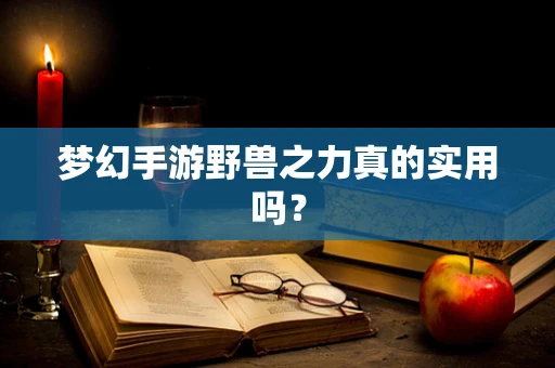梦幻手游野兽之力真的实用吗？