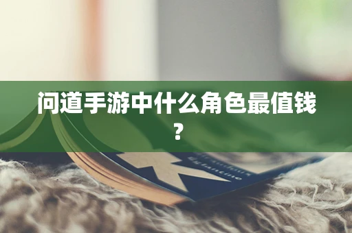 问道手游中什么角色最值钱？