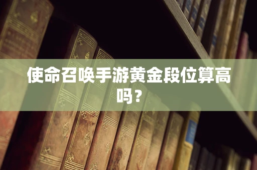 使命召唤手游黄金段位算高吗？