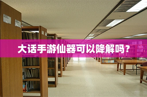 大话手游仙器可以降解吗？