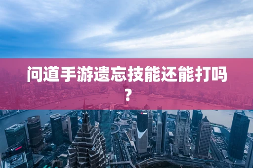 问道手游遗忘技能还能打吗？