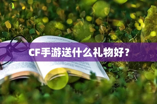 CF手游送什么礼物好？