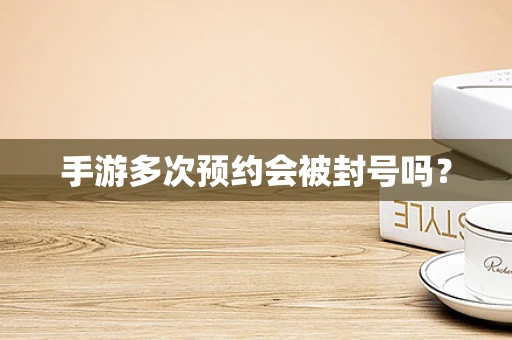 手游多次预约会被封号吗？