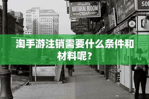淘手游注销需要什么条件和材料呢？