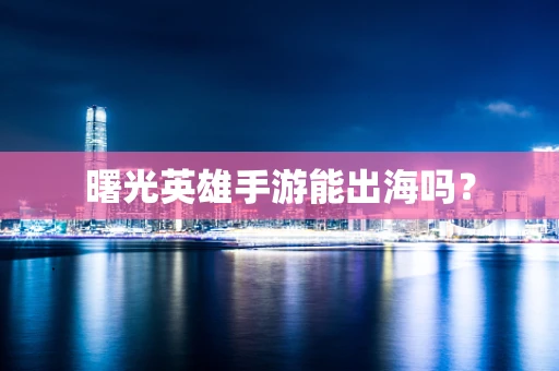 曙光英雄手游能出海吗？