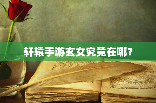 轩辕手游玄女究竟在哪？