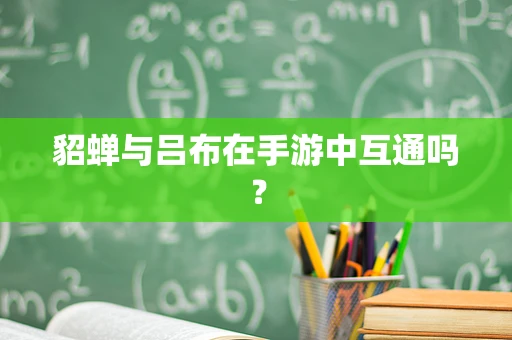 貂蝉与吕布在手游中互通吗？