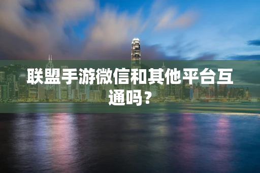 联盟手游微信和其他平台互通吗？