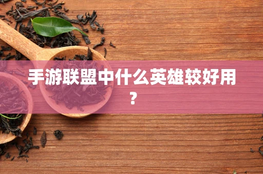 手游联盟中什么英雄较好用？