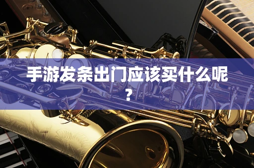 手游发条出门应该买什么呢？
