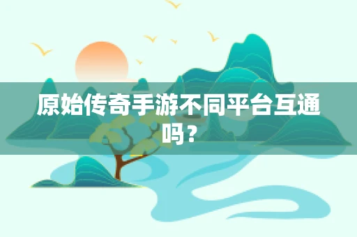 原始传奇手游不同平台互通吗？