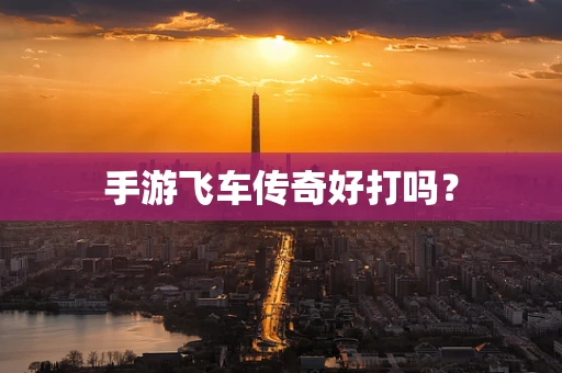 手游飞车传奇好打吗？