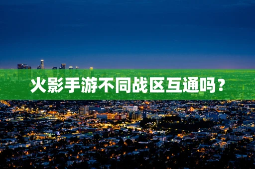 火影手游不同战区互通吗？