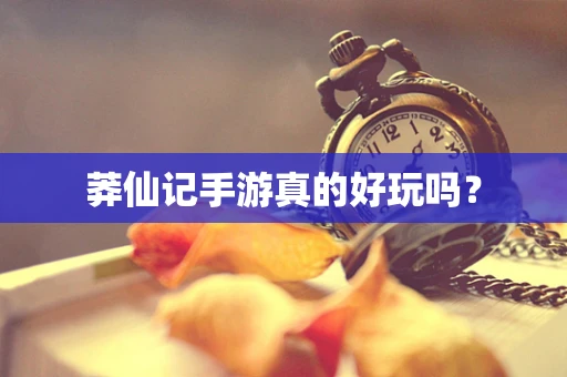 莽仙记手游真的好玩吗？