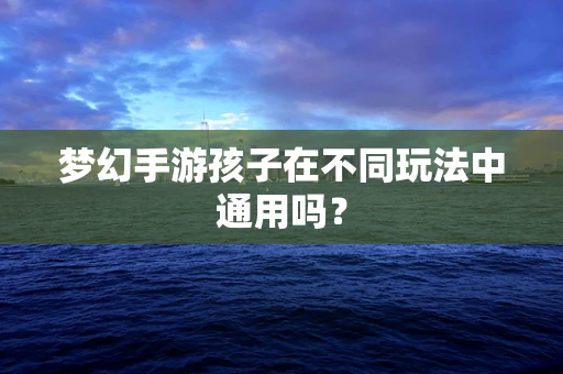梦幻手游孩子在不同玩法中通用吗？