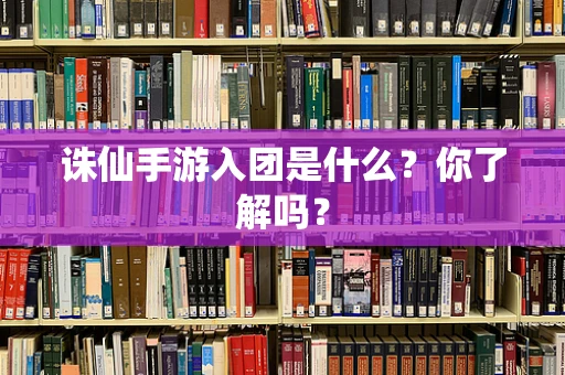 诛仙手游入团是什么？你了解吗？