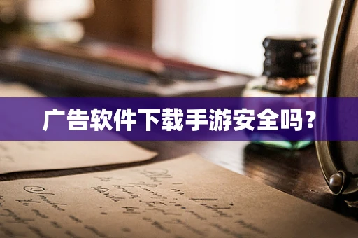 广告软件下载手游安全吗？
