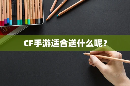 CF手游适合送什么呢？