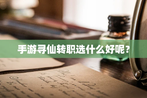 手游寻仙转职选什么好呢？