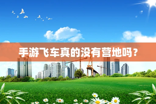 手游飞车真的没有营地吗？