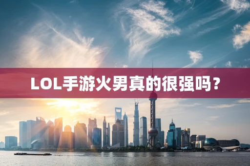LOL手游火男真的很强吗？