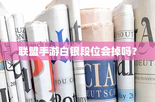 联盟手游白银段位会掉吗？