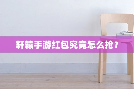 轩辕手游红包究竟怎么抢？
