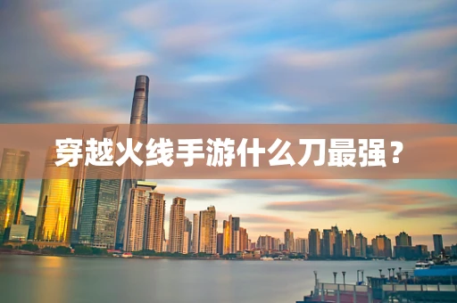 穿越火线手游什么刀最强？