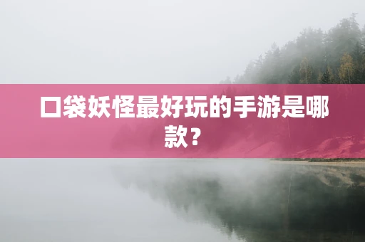 口袋妖怪最好玩的手游是哪款？