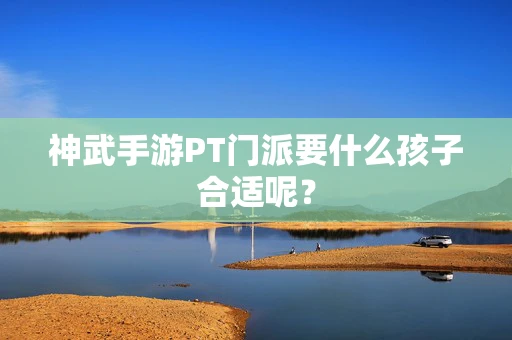 神武手游PT门派要什么孩子合适呢？